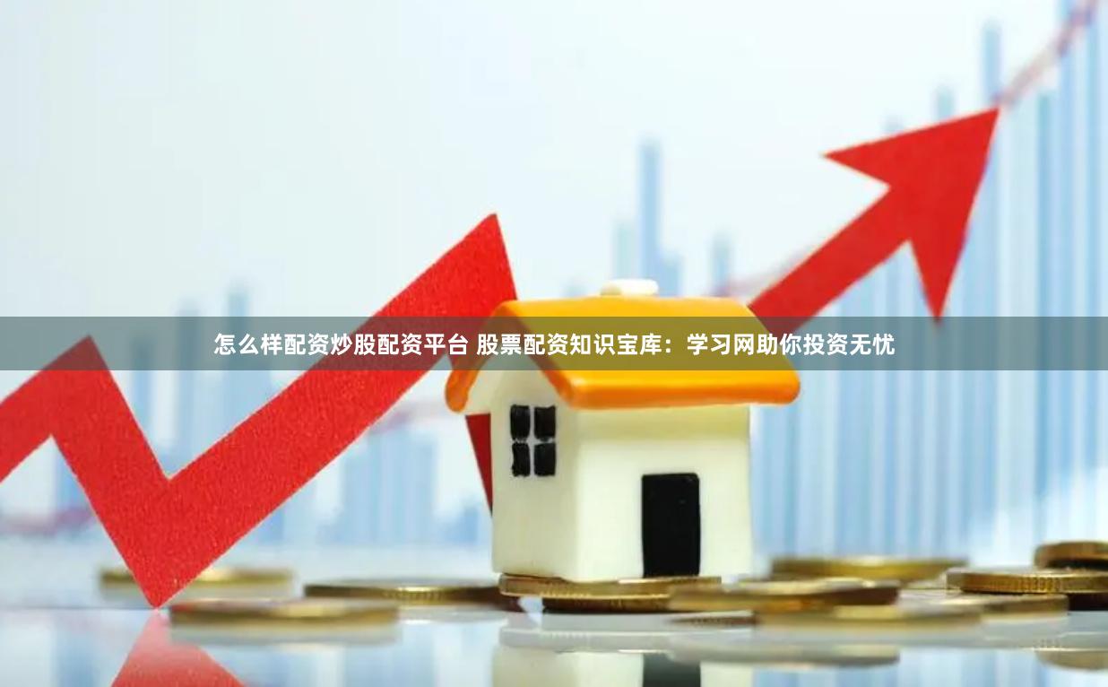 怎么样配资炒股配资平台 股票配资知识宝库：学习网助你投资无忧