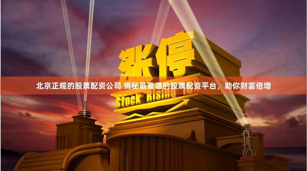 北京正规的股票配资公司 揭秘最靠谱的股票配资平台，助你财富倍增