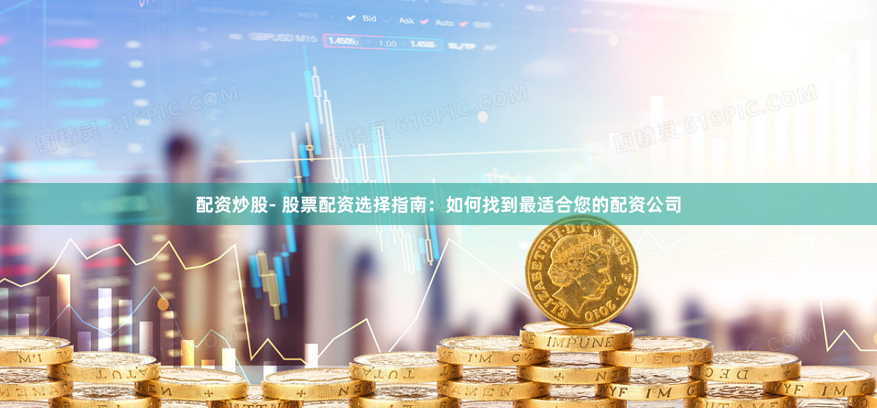 配资炒股- 股票配资选择指南：如何找到最适合您的配资公司