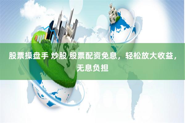 股票操盘手 炒股 股票配资免息，轻松放大收益，无息负担