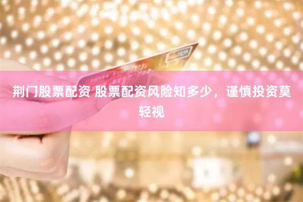 荆门股票配资 股票配资风险知多少，谨慎投资莫轻视