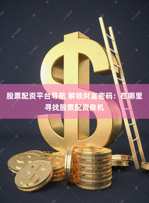 股票配资平台导航 解锁财富密码：在哪里寻找股票配资良机