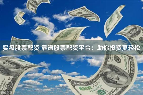 实盘股票配资 靠谱股票配资平台：助你投资更轻松