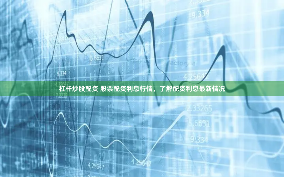 杠杆炒股配资 股票配资利息行情，了解配资利息最新情况