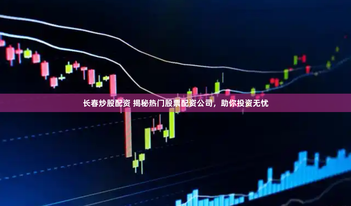 长春炒股配资 揭秘热门股票配资公司，助你投资无忧