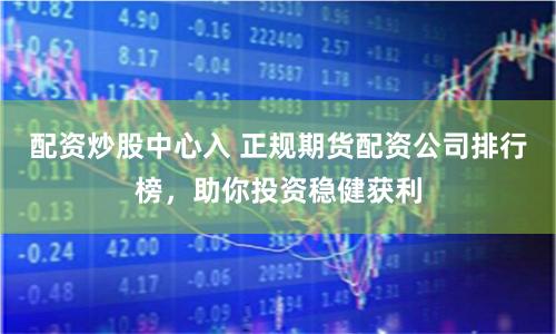 配资炒股中心入 正规期货配资公司排行榜，助你投资稳健获利