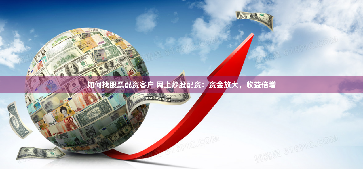 如何找股票配资客户 网上炒股配资：资金放大，收益倍增