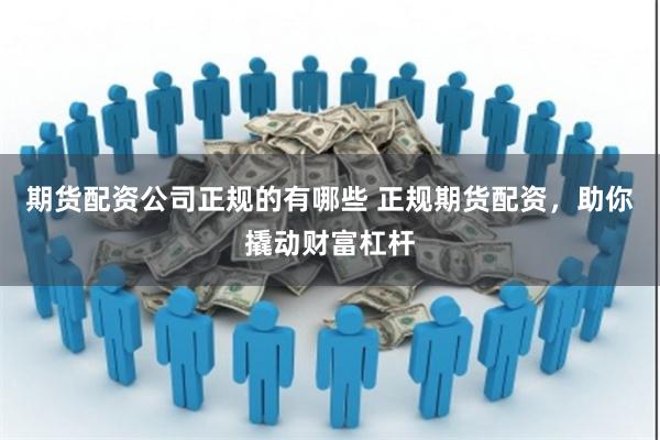 期货配资公司正规的有哪些 正规期货配资，助你撬动财富杠杆