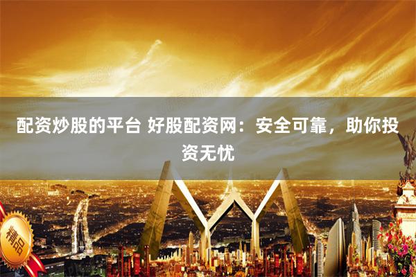配资炒股的平台 好股配资网：安全可靠，助你投资无忧