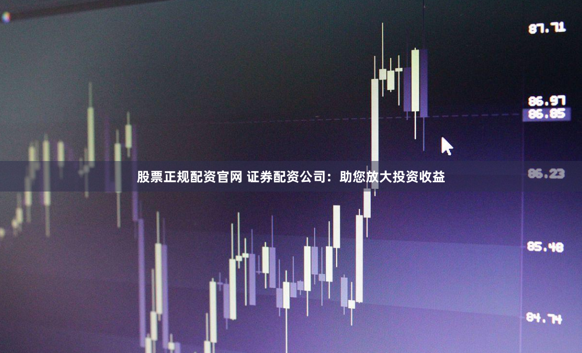 股票正规配资官网 证券配资公司：助您放大投资收益