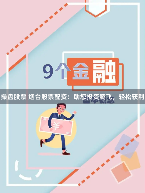操盘股票 烟台股票配资：助您投资腾飞，轻松获利