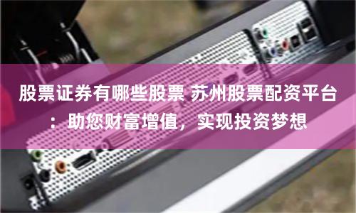 股票证券有哪些股票 苏州股票配资平台：助您财富增值，实现投资梦想