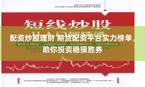 配资炒股理财 期货配资平台实力榜单，助你投资稳操胜券