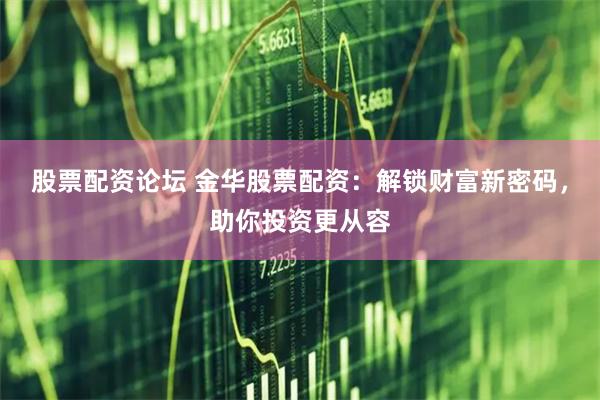 股票配资论坛 金华股票配资：解锁财富新密码，助你投资更从容
