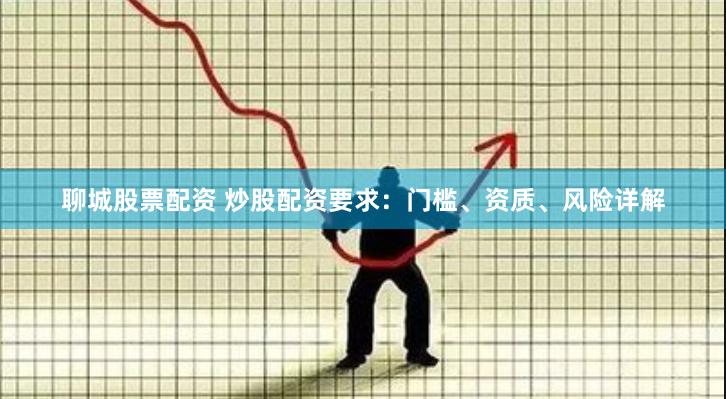 聊城股票配资 炒股配资要求：门槛、资质、风险详解