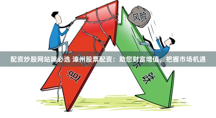 配资炒股网站蹿必选 漳州股票配资：助您财富增值，把握市场机遇