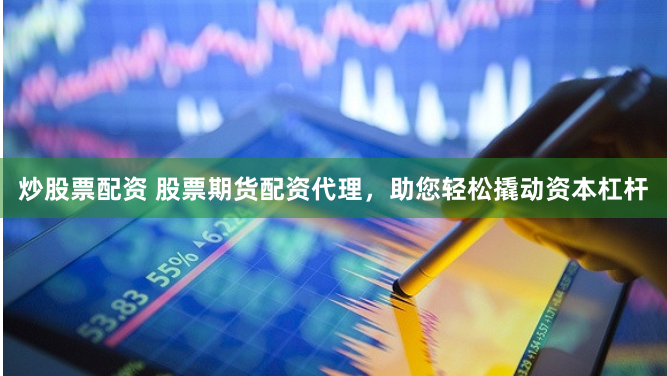 炒股票配资 股票期货配资代理，助您轻松撬动资本杠杆