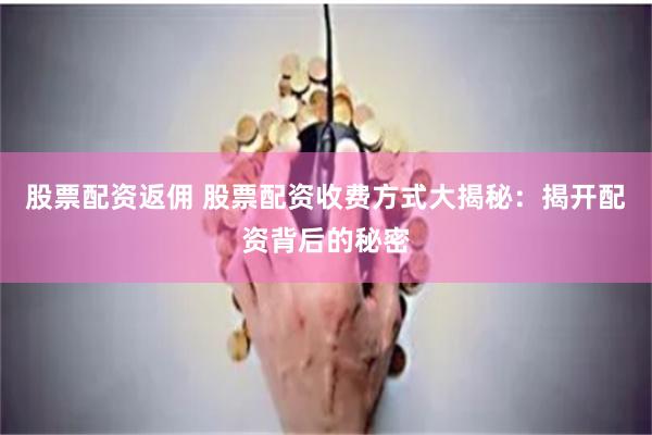 股票配资返佣 股票配资收费方式大揭秘：揭开配资背后的秘密
