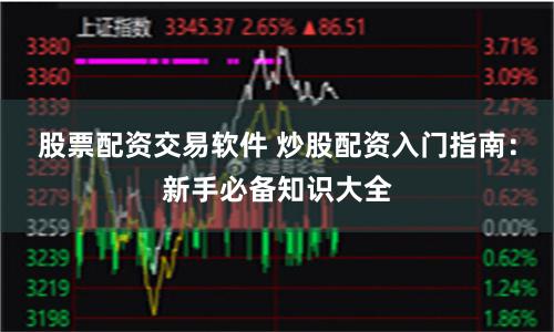 股票配资交易软件 炒股配资入门指南：新手必备知识大全