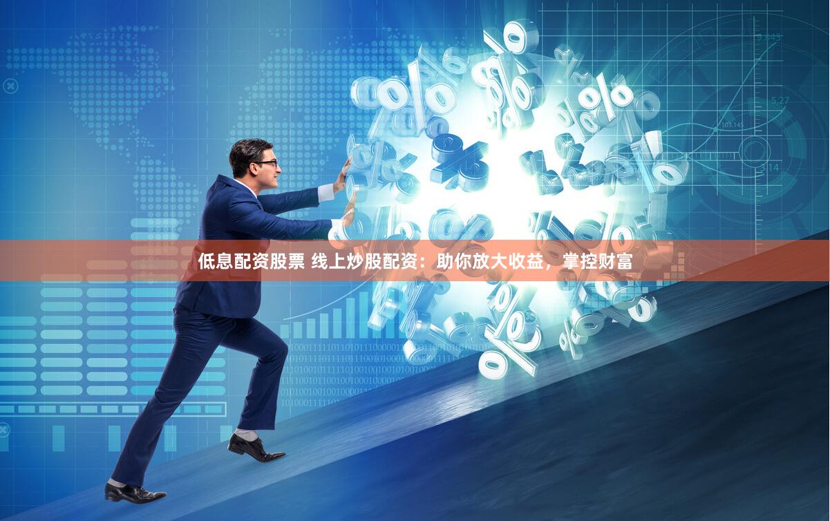 低息配资股票 线上炒股配资：助你放大收益，掌控财富