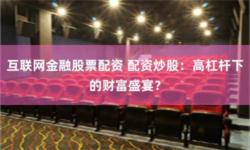 互联网金融股票配资 配资炒股：高杠杆下的财富盛宴？