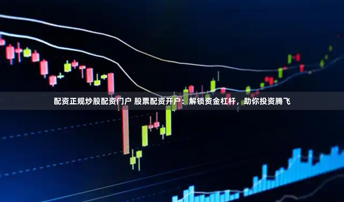 配资正规炒股配资门户 股票配资开户：解锁资金杠杆，助你投资腾飞
