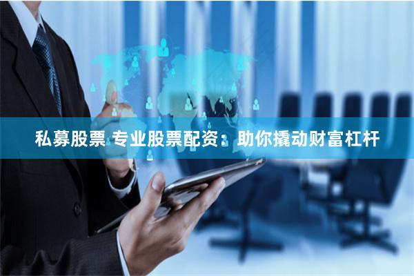 私募股票 专业股票配资：助你撬动财富杠杆
