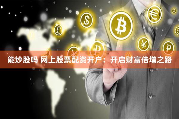 能炒股吗 网上股票配资开户：开启财富倍增之路