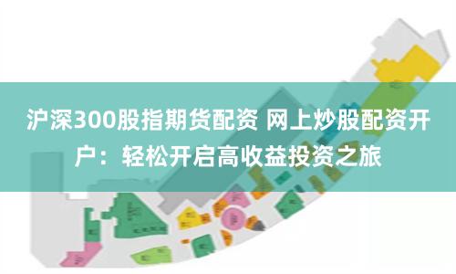 沪深300股指期货配资 网上炒股配资开户：轻松开启高收益投资之旅