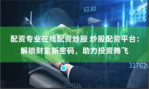 配资专业在线配资炒股 炒股配资平台：解锁财富新密码，助力投资腾飞