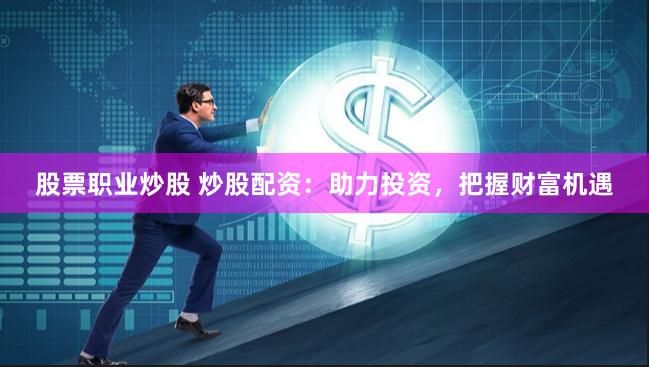 股票职业炒股 炒股配资：助力投资，把握财富机遇