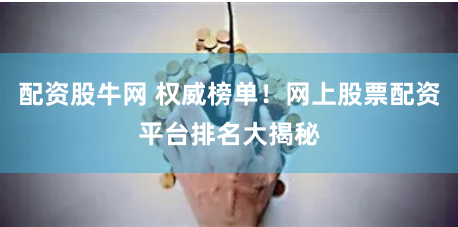 配资股牛网 权威榜单！网上股票配资平台排名大揭秘