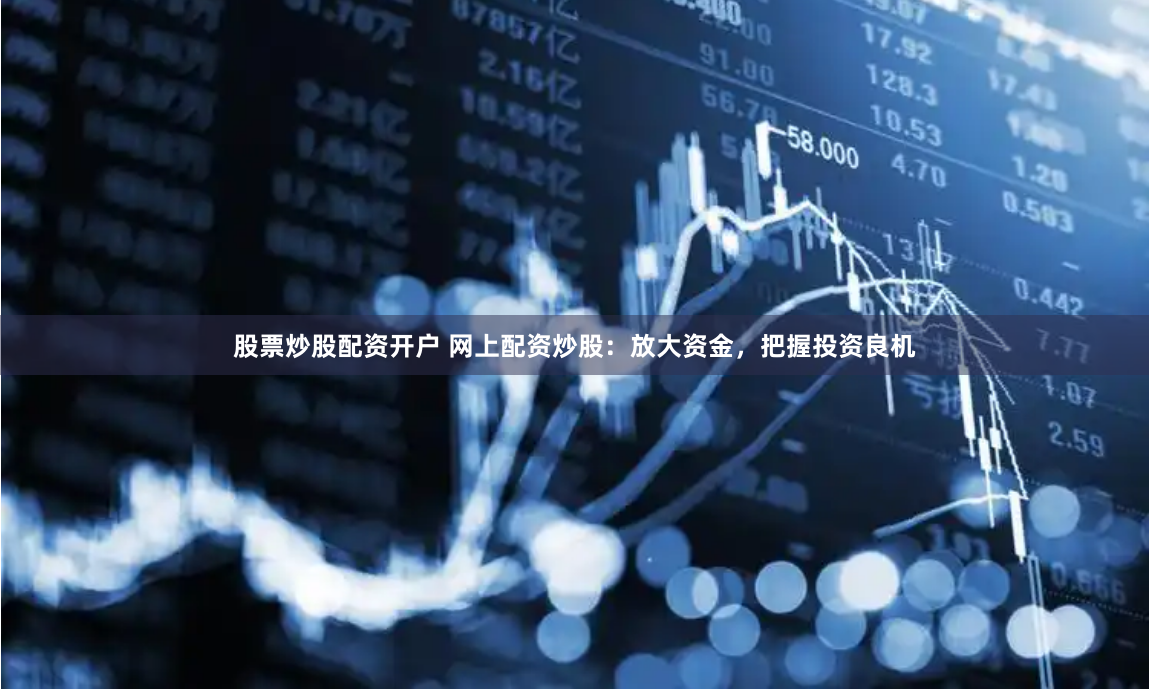 股票炒股配资开户 网上配资炒股：放大资金，把握投资良机