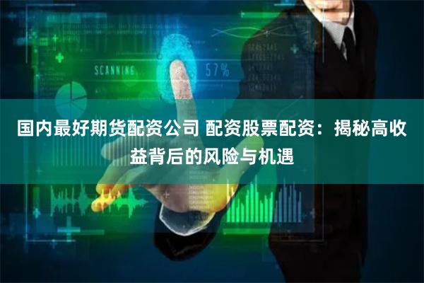 国内最好期货配资公司 配资股票配资：揭秘高收益背后的风险与机遇
