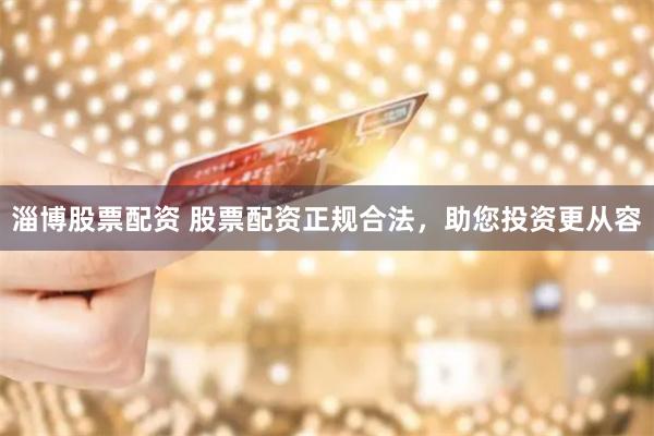 淄博股票配资 股票配资正规合法，助您投资更从容