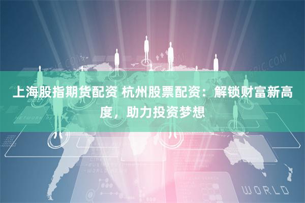 上海股指期货配资 杭州股票配资：解锁财富新高度，助力投资梦想