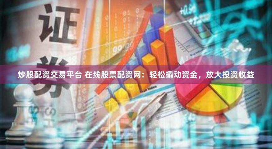 炒股配资交易平台 在线股票配资网：轻松撬动资金，放大投资收益