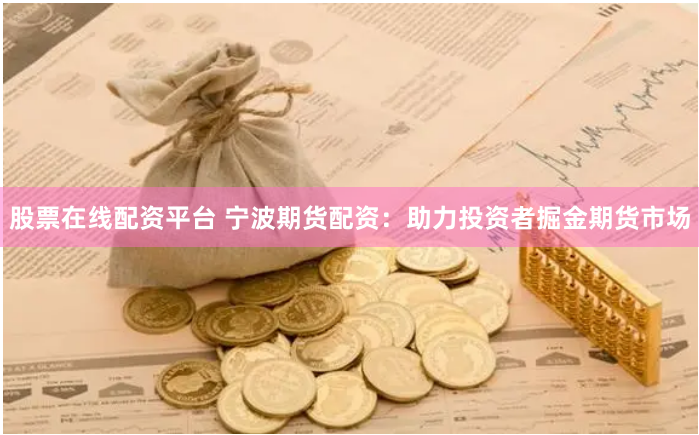 股票在线配资平台 宁波期货配资：助力投资者掘金期货市场