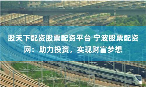 股天下配资股票配资平台 宁波股票配资网：助力投资，实现财富梦想