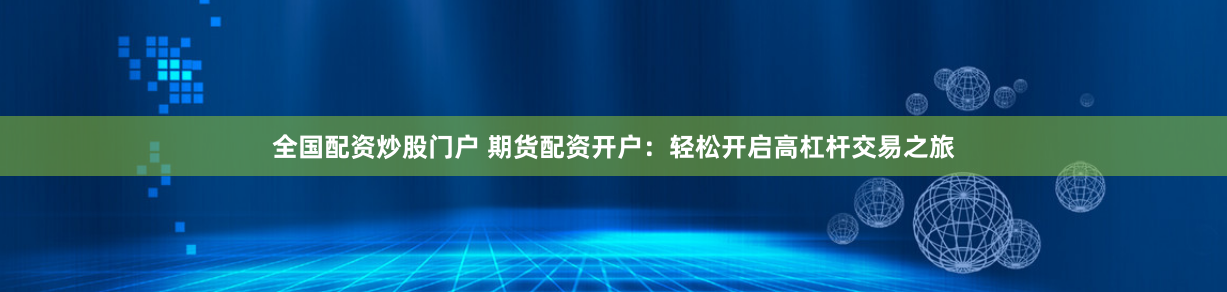 全国配资炒股门户 期货配资开户：轻松开启高杠杆交易之旅