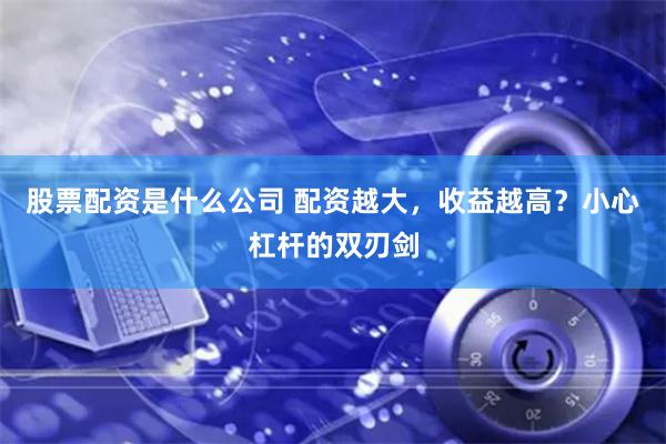 股票配资是什么公司 配资越大，收益越高？小心杠杆的双刃剑