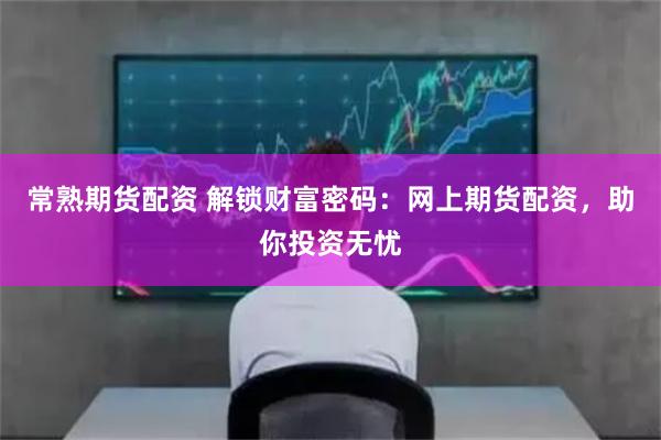 常熟期货配资 解锁财富密码：网上期货配资，助你投资无忧