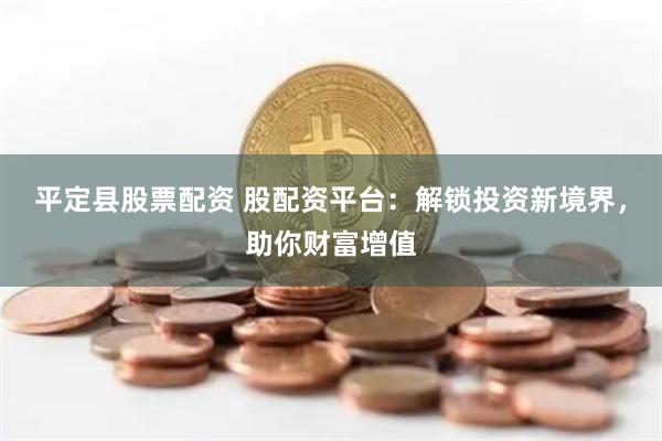 平定县股票配资 股配资平台：解锁投资新境界，助你财富增值
