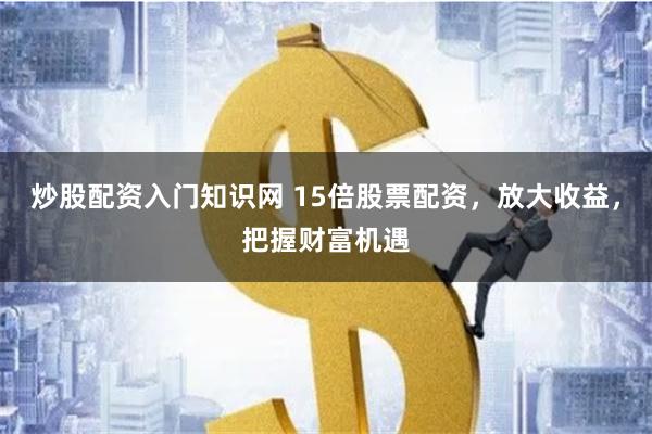 炒股配资入门知识网 15倍股票配资，放大收益，把握财富机遇