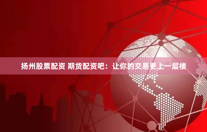扬州股票配资 期货配资吧：让你的交易更上一层楼