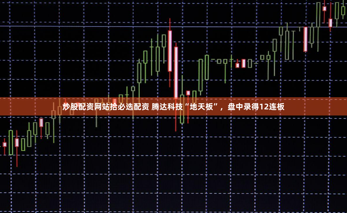 炒股配资网站拾必选配资 腾达科技“地天板”，盘中录得12连板