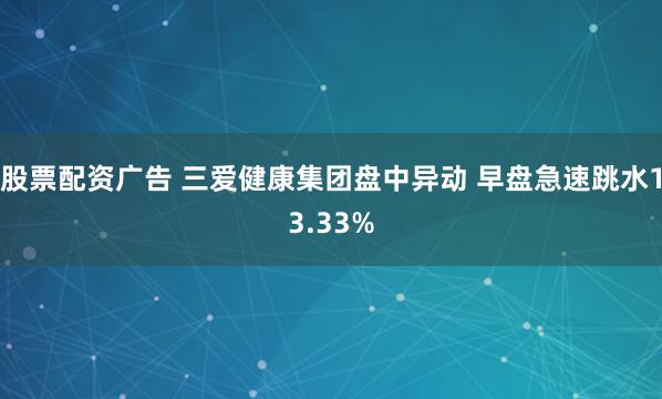 股票配资广告 三爱健康集团盘中异动 早盘急速跳水13.33%