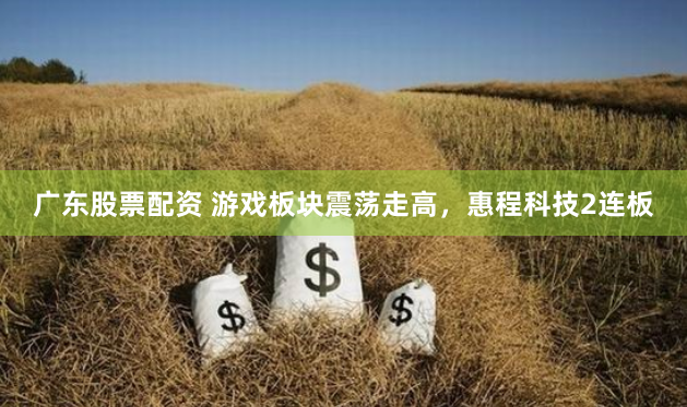广东股票配资 游戏板块震荡走高，惠程科技2连板