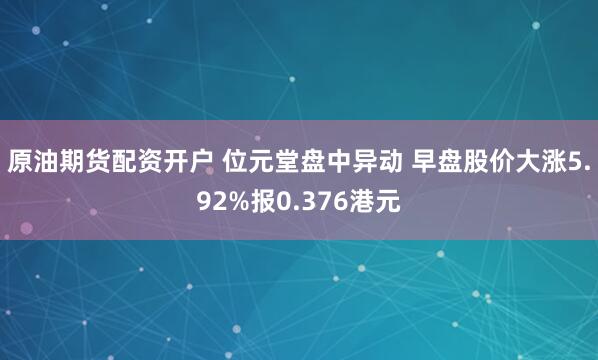 原油期货配资开户 位元堂盘中异动 早盘股价大涨5.92%报0.376港元