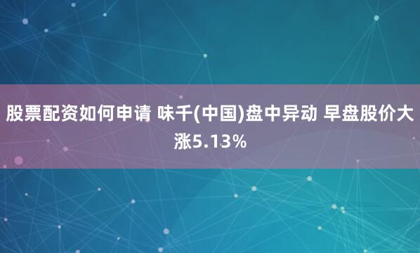 股票配资如何申请 味千(中国)盘中异动 早盘股价大涨5.13%